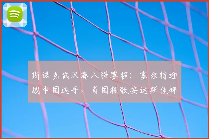 斯诺克武汉赛八强赛程：塞尔特迎战中国选手，肖国栋张安达斯佳辉出击