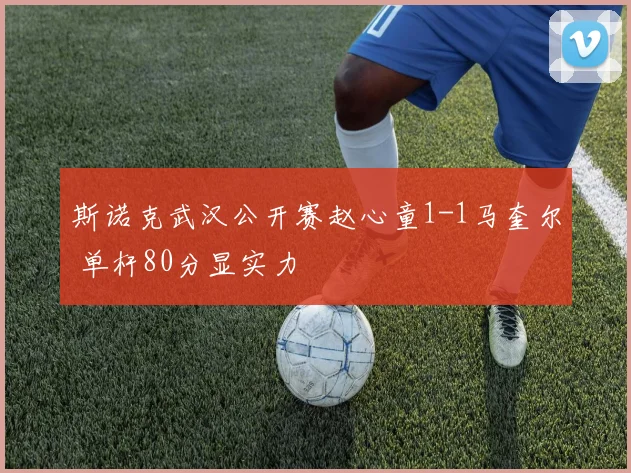 斯诺克武汉公开赛赵心童1-1马奎尔 单杆80分显实力