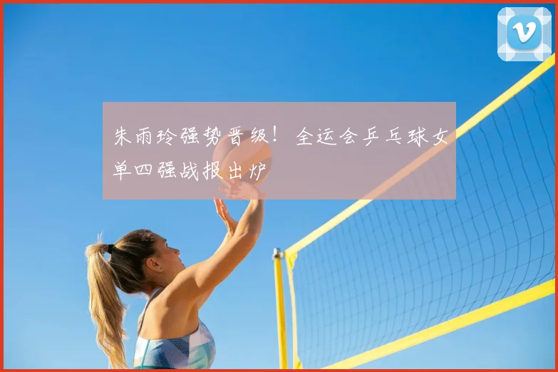 朱雨玲强势晋级！全运会乒乓球女单四强战报出炉